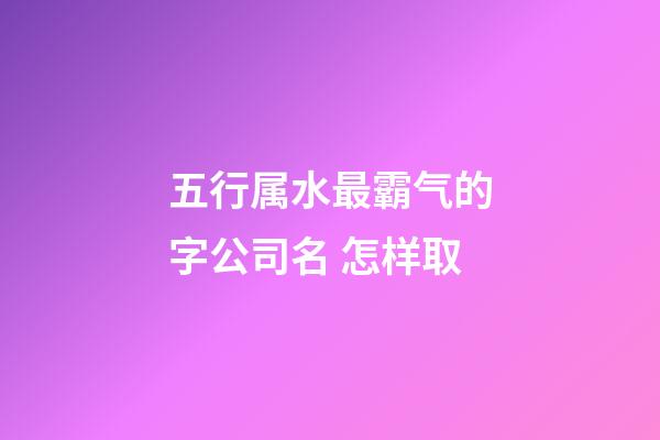 五行属水最霸气的字公司名 怎样取-第1张-公司起名-玄机派